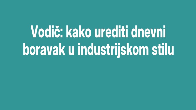 Vodič: Kako Urediti Dnevni Boravak U Industrijskom Stilu