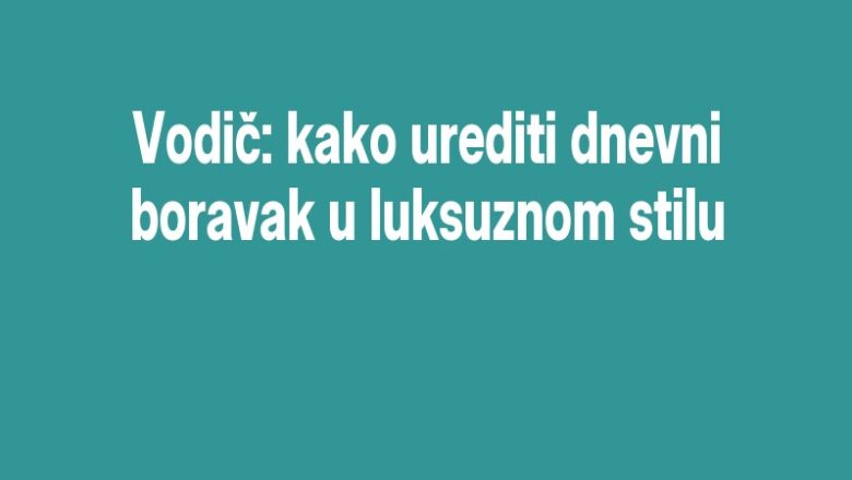 Vodič: kako urediti dnevni boravak u luksuznom stilu