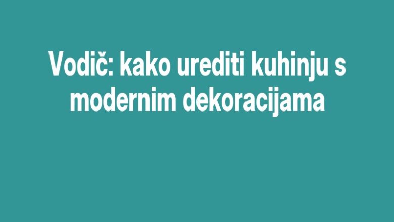 Vodič: kako urediti kuhinju s modernim dekoracijama