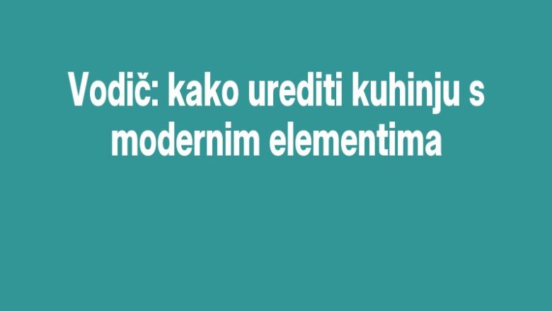 Vodič: kako urediti kuhinju s modernim elementima