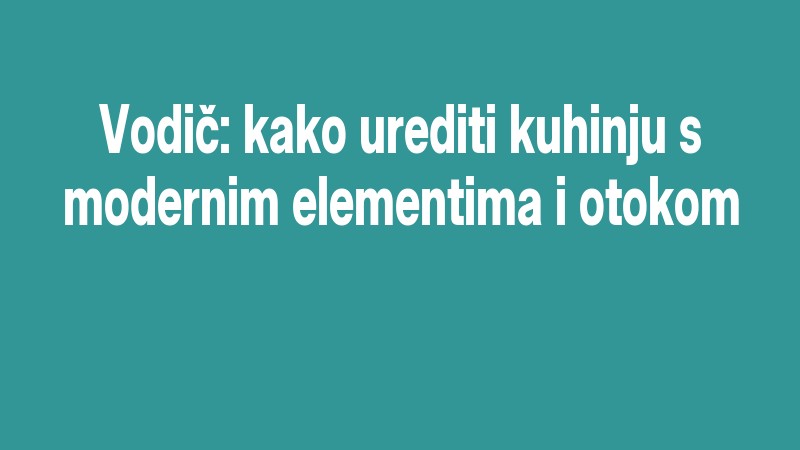 Vodič: Kako Urediti Kuhinju S Modernim Elementima I Otokom