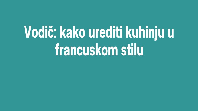 Vodič: Kako Urediti Kuhinju U Francuskom Stilu
