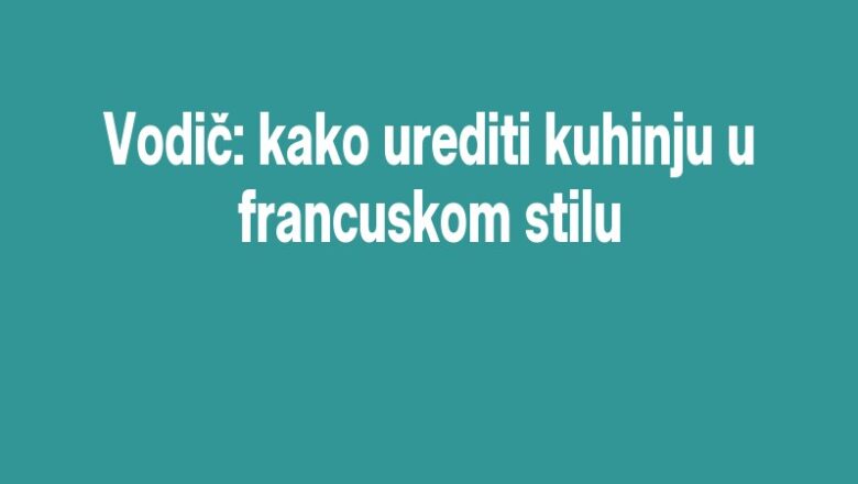 Vodič: kako urediti kuhinju u francuskom stilu