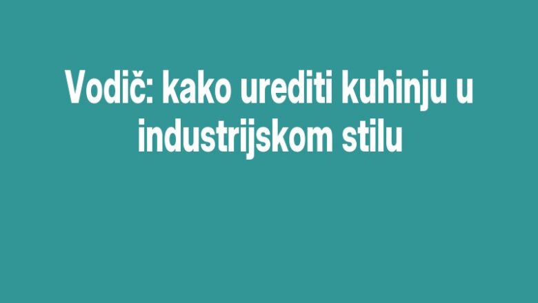 Vodič: kako urediti kuhinju u industrijskom stilu