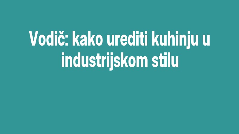 Vodič: Kako Urediti Kuhinju U Industrijskom Stilu