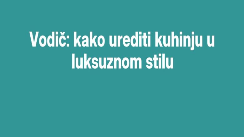 Vodič: kako urediti kuhinju u luksuznom stilu