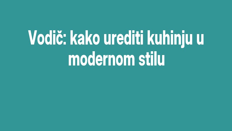 Vodič: Kako Urediti Kuhinju U Modernom Stilu