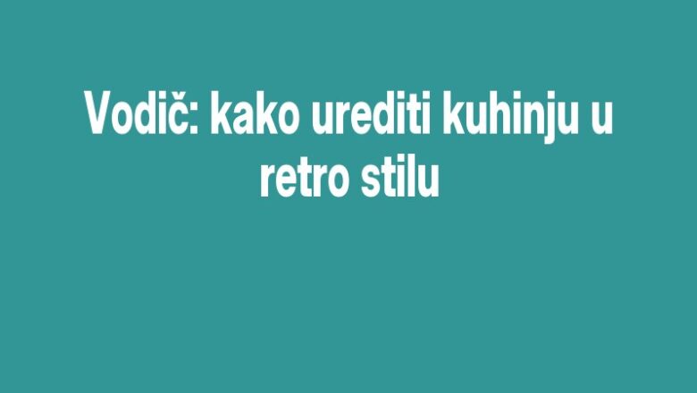 Vodič: kako urediti kuhinju u retro stilu