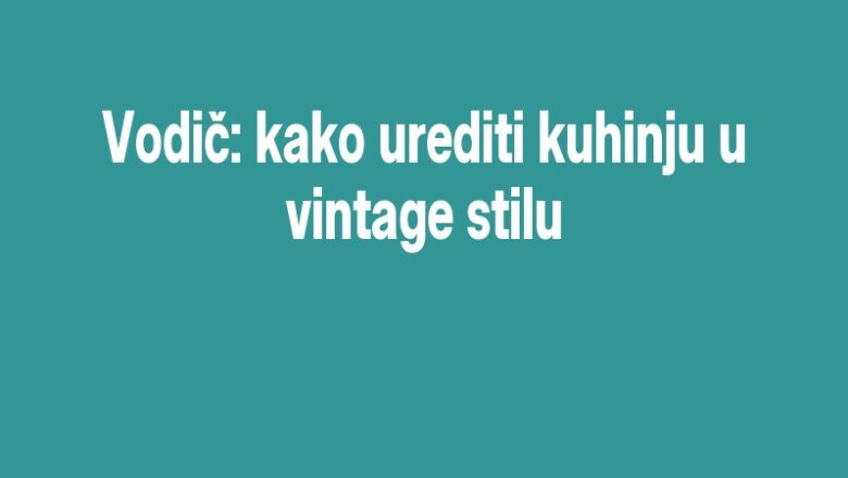 Vodič: kako urediti kuhinju u vintage stilu