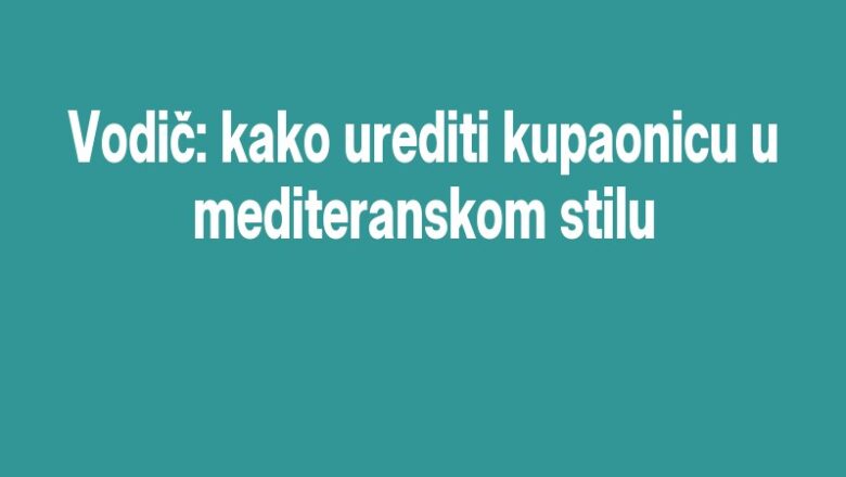 Vodič: kako urediti kupaonicu u mediteranskom stilu